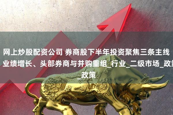 网上炒股配资公司 券商股下半年投资聚焦三条主线：业绩增长、头部券商与并购重组_行业_二级市场_政策
