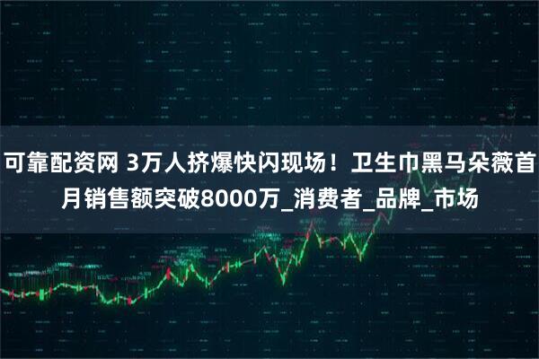 可靠配资网 3万人挤爆快闪现场！卫生巾黑马朵薇首月销售额突破8000万_消费者_品牌_市场