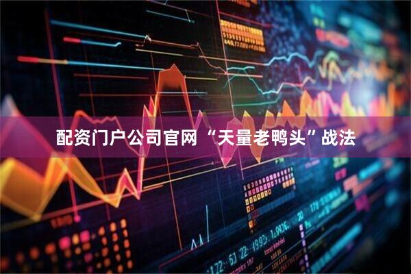 配资门户公司官网 “天量老鸭头”战法