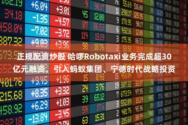 正规配资炒股 哈啰Robotaxi业务完成超30亿元融资，引入蚂蚁集团、宁德时代战略投资