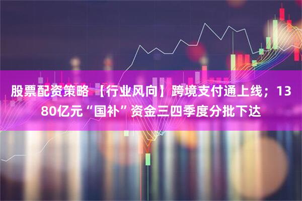 股票配资策略 【行业风向】跨境支付通上线；1380亿元“国补”资金三四季度分批下达