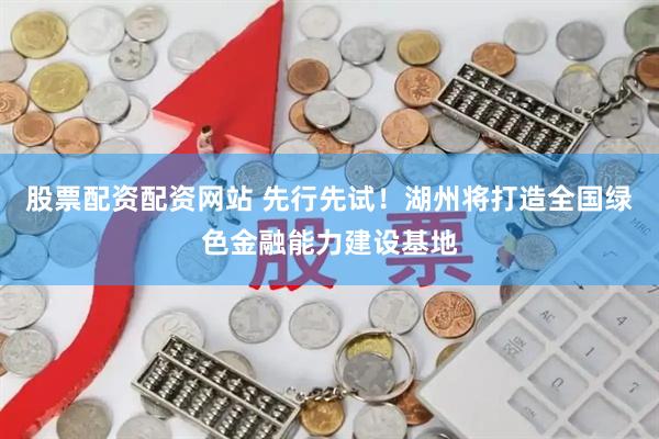 股票配资配资网站 先行先试！湖州将打造全国绿色金融能力建设基地