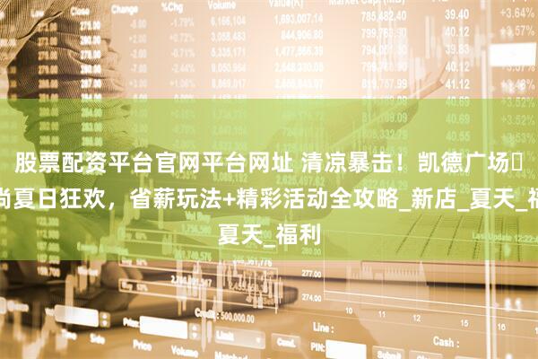 股票配资平台官网平台网址 清凉暴击！凯德广场・云尚夏日狂欢，省薪玩法+精彩活动全攻略_新店_夏天_福利