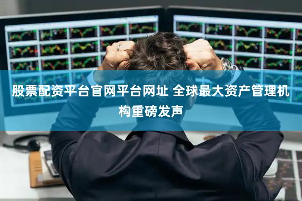 股票配资平台官网平台网址 全球最大资产管理机构重磅发声