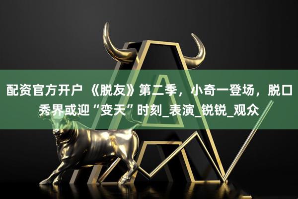 配资官方开户 《脱友》第二季，小奇一登场，脱口秀界或迎“变天”时刻_表演_锐锐_观众