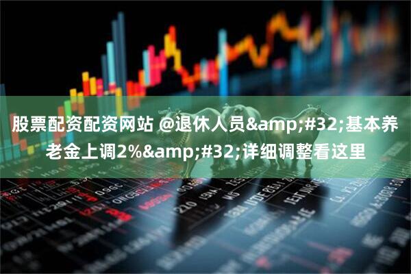 股票配资配资网站 @退休人员 基本养老金上调2% 详细调整看这里