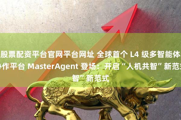 股票配资平台官网平台网址 全球首个 L4 级多智能体协作平台 MasterAgent 登场：开启“人机共智”新范式