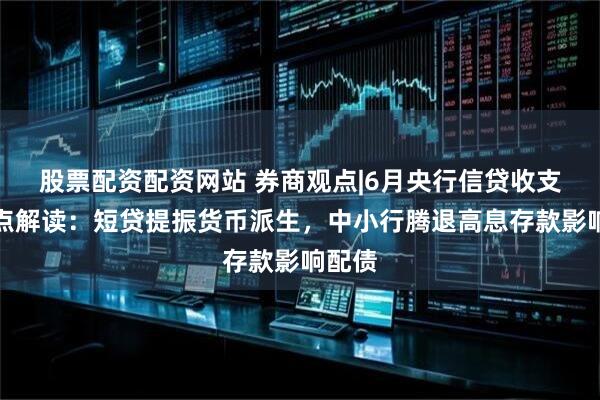 股票配资配资网站 券商观点|6月央行信贷收支表要点解读：短贷提振货币派生，中小行腾退高息存款影响配债