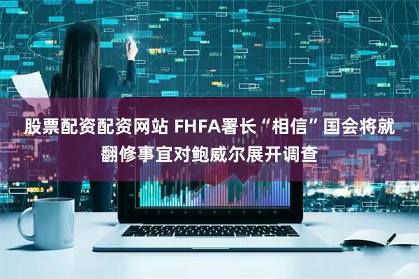 股票配资配资网站 FHFA署长“相信”国会将就翻修事宜对鲍威尔展开调查