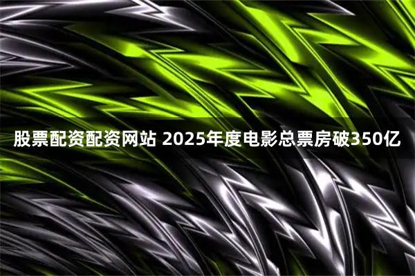 股票配资配资网站 2025年度电影总票房破350亿