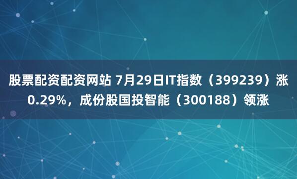 股票配资配资网站 7月29日IT指数（399239）涨0.29%，成份股国投智能（300188）领涨