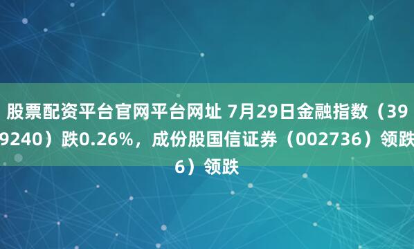 股票配资平台官网平台网址 7月29日金融指数（399240）跌0.26%，成份股国信证券（002736）领跌