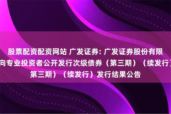 股票配资配资网站 广发证券: 广发证券股份有限公司2025年面向专业投资者公开发行次级债券（第三期）（续发行）发行结果公告