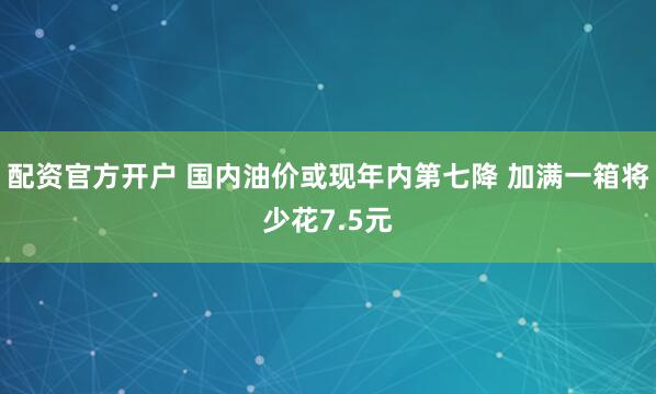配资官方开户 国内油价或现年内第七降 加满一箱将少花7.5元
