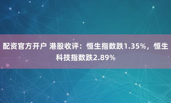 配资官方开户 港股收评：恒生指数跌1.35%，恒生科技指数跌2.89%