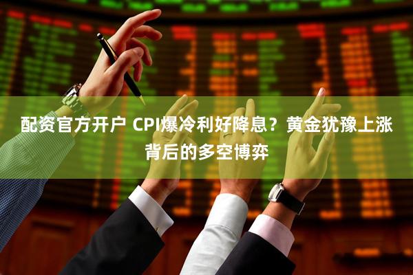 配资官方开户 CPI爆冷利好降息？黄金犹豫上涨背后的多空博弈